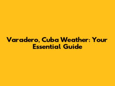 Varadero, Cuba Weather: Your Essential Guide