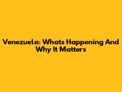 Venezuela: What's Happening And Why It Matters