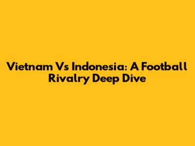 Vietnam Vs Indonesia: A Football Rivalry Deep Dive