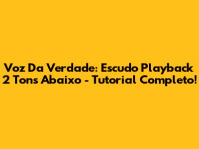 Voz Da Verdade: Escudo Playback 2 Tons Abaixo - Tutorial Completo!
