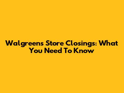 Walgreens Store Closings: What You Need To Know