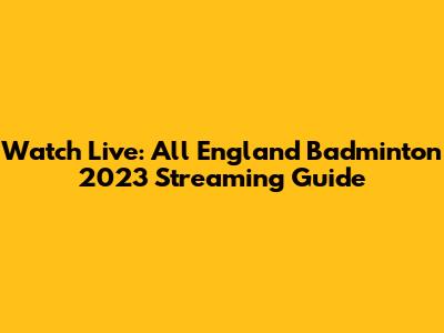 Watch Live: All England Badminton 2023 Streaming Guide