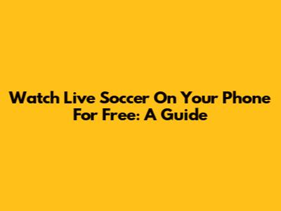 Watch Live Soccer On Your Phone For Free: A Guide