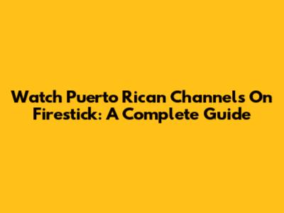 Watch Puerto Rican Channels On Firestick: A Complete Guide