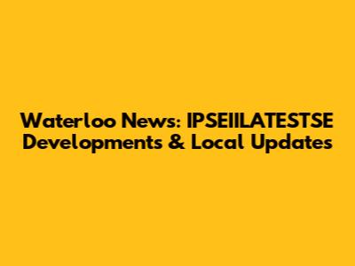 Waterloo News: IPSEIILATESTSE Developments & Local Updates