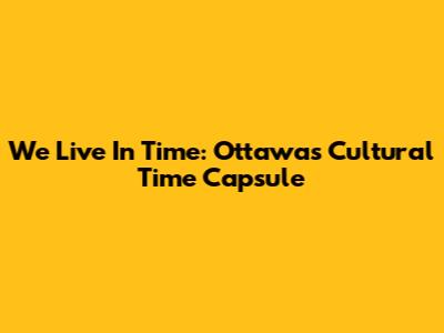 We Live In Time: Ottawa's Cultural Time Capsule
