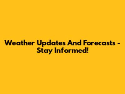 Weather Updates And Forecasts - Stay Informed!