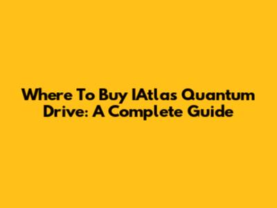 Where To Buy IAtlas Quantum Drive: A Complete Guide