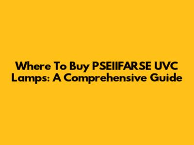 Where To Buy PSEIIFARSE UVC Lamps: A Comprehensive Guide