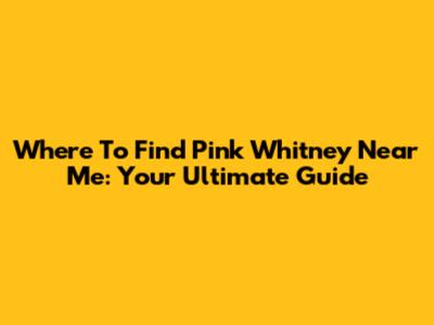 Where To Find Pink Whitney Near Me: Your Ultimate Guide