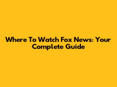 Where To Watch Fox News: Your Complete Guide