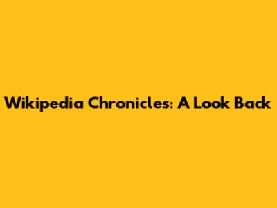 Wikipedia Chronicles: A Look Back
