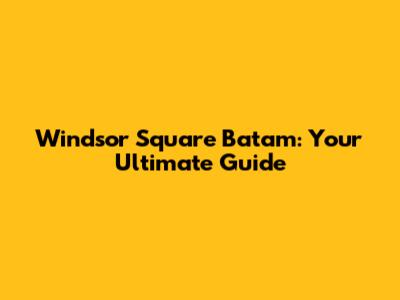 Windsor Square Batam: Your Ultimate Guide