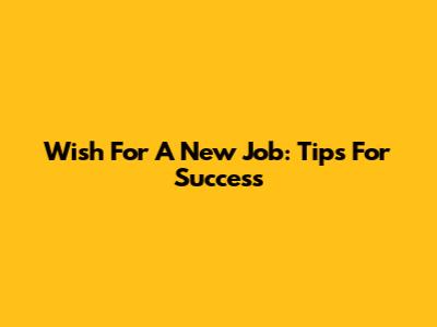 Wish For A New Job: Tips For Success