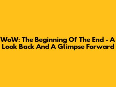 WoW: The Beginning Of The End - A Look Back And A Glimpse Forward