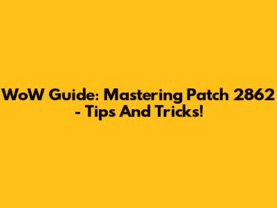 WoW Guide: Mastering Patch 2862 - Tips And Tricks!