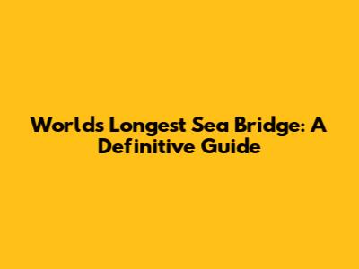 World's Longest Sea Bridge: A Definitive Guide