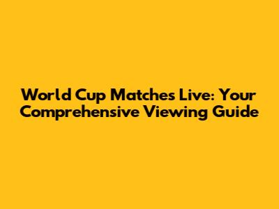 World Cup Matches Live: Your Comprehensive Viewing Guide