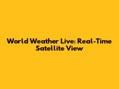 World Weather Live: Real-Time Satellite View