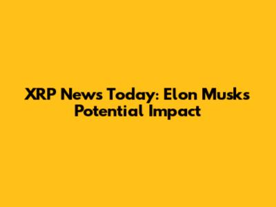 XRP News Today: Elon Musk's Potential Impact