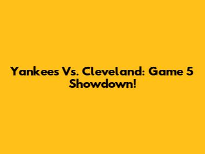 Yankees Vs. Cleveland: Game 5 Showdown!