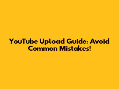 YouTube Upload Guide: Avoid Common Mistakes!