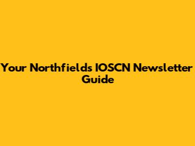 Your Northfields IOSCN Newsletter Guide