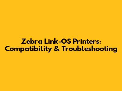 Zebra Link-OS Printers: Compatibility & Troubleshooting