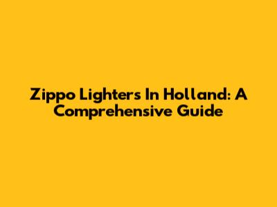 Zippo Lighters In Holland: A Comprehensive Guide